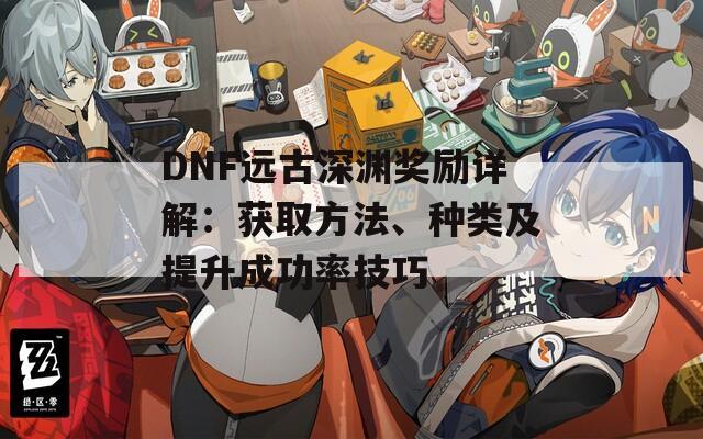 DNF远古深渊奖励详解：获取方法、种类及提升成功率技巧