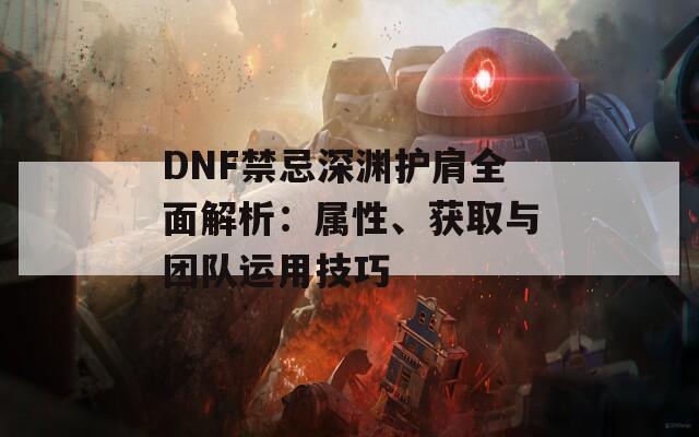 DNF禁忌深渊护肩全面解析：属性、获取与团队运用技巧