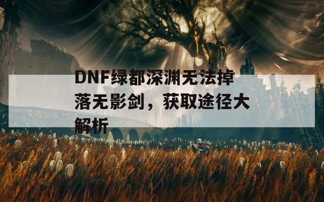 DNF绿都深渊无法掉落无影剑，获取途径大解析