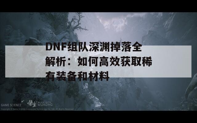 DNF组队深渊掉落全解析：如何高效获取稀有装备和材料