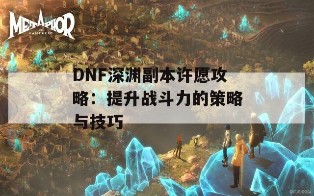 DNF深渊副本许愿攻略：提升战斗力的策略与技巧