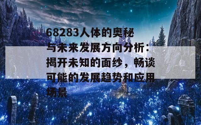 68283人体的奥秘与未来发展方向分析：揭开未知的面纱，畅谈可能的发展趋势和应用场景