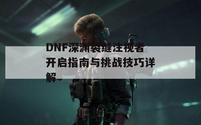 DNF深渊裂缝注视者开启指南与挑战技巧详解