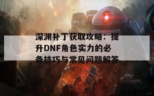 深渊补丁获取攻略：提升DNF角色实力的必备技巧与常见问题解答