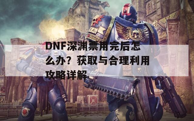 DNF深渊票用完后怎么办？获取与合理利用攻略详解