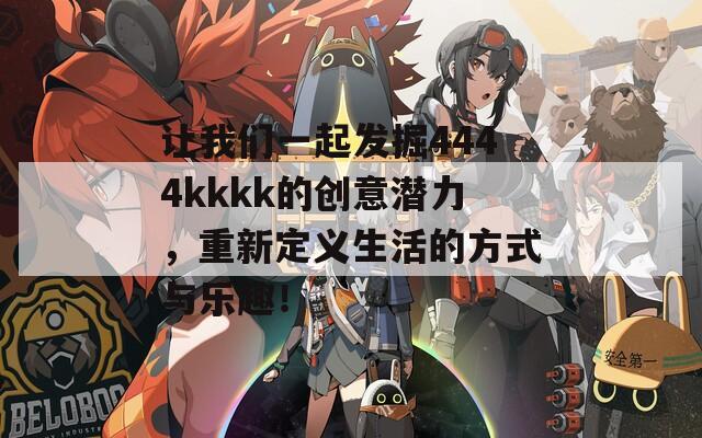 让我们一起发掘4444kkkk的创意潜力，重新定义生活的方式与乐趣！