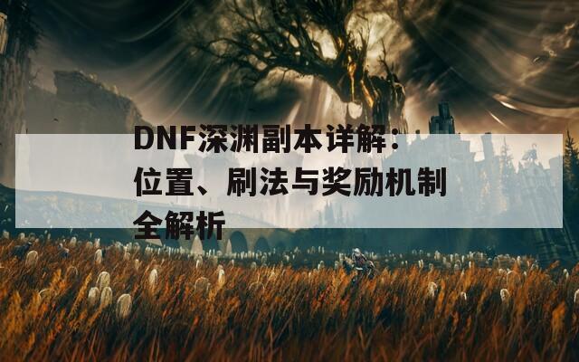 DNF深渊副本详解：位置、刷法与奖励机制全解析