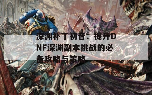 深渊补丁初音：提升DNF深渊副本挑战的必备攻略与策略