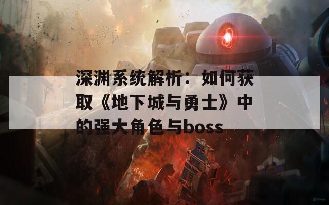 深渊系统解析：如何获取《地下城与勇士》中的强大角色与boss