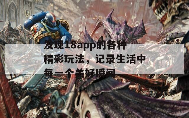 发现18app的各种精彩玩法，记录生活中每一个美好瞬间