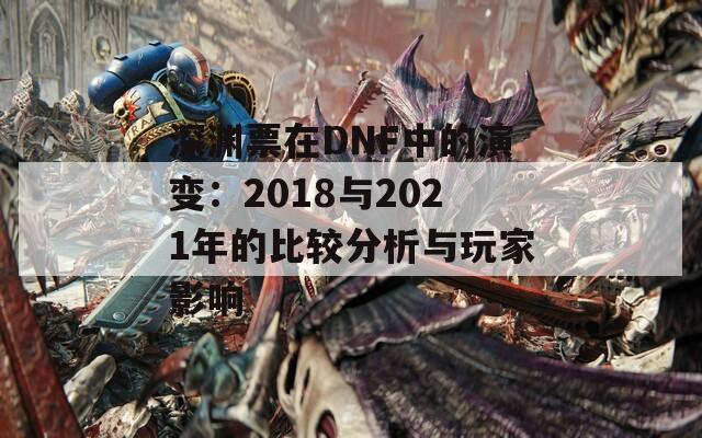 深渊票在DNF中的演变：2018与2021年的比较分析与玩家影响