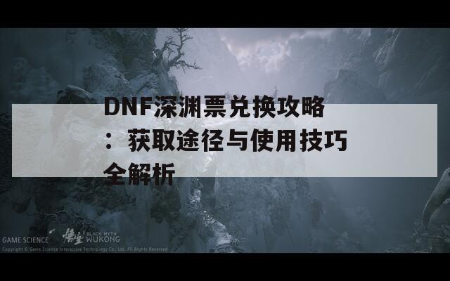 DNF深渊票兑换攻略：获取途径与使用技巧全解析