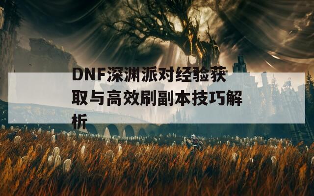 DNF深渊派对经验获取与高效刷副本技巧解析