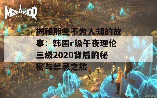 揭秘那些不为人知的故事：韩国r级午夜理伦三级2020背后的秘密与禁忌之旅