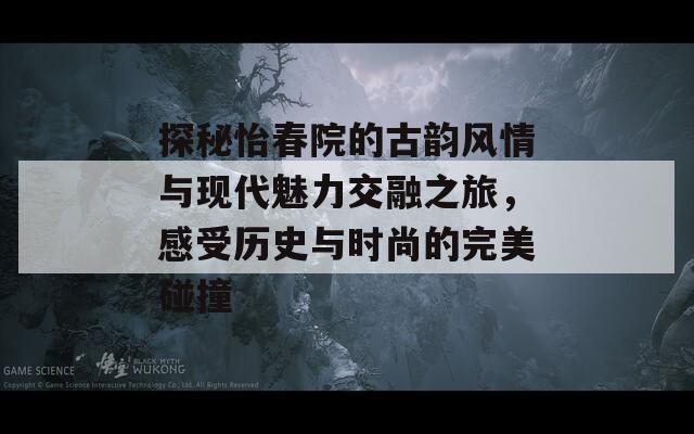 探秘怡春院的古韵风情与现代魅力交融之旅，感受历史与时尚的完美碰撞