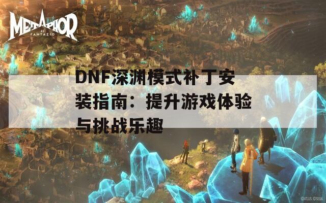 DNF深渊模式补丁安装指南：提升游戏体验与挑战乐趣