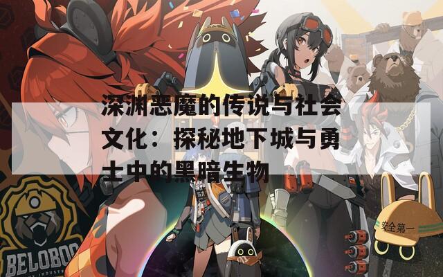 深渊恶魔的传说与社会文化：探秘地下城与勇士中的黑暗生物