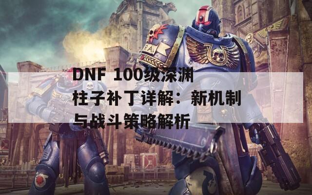 DNF 100级深渊柱子补丁详解：新机制与战斗策略解析