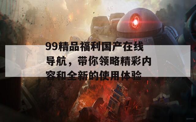 99精品福利国产在线导航，带你领略精彩内容和全新的使用体验