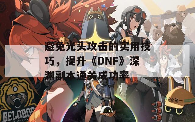 避免光头攻击的实用技巧，提升《DNF》深渊副本通关成功率