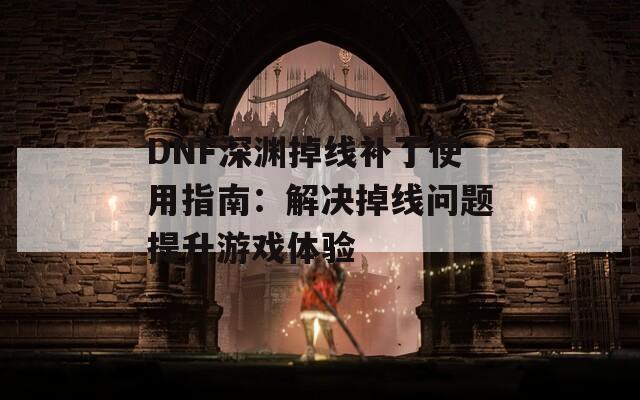 DNF深渊掉线补丁使用指南：解决掉线问题提升游戏体验