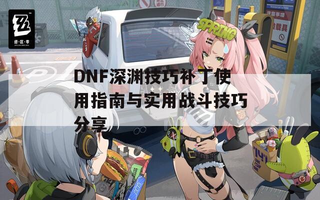 DNF深渊技巧补丁使用指南与实用战斗技巧分享