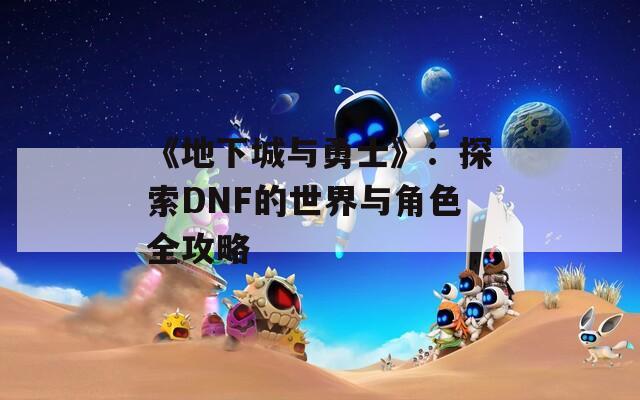 《地下城与勇士》：探索DNF的世界与角色全攻略