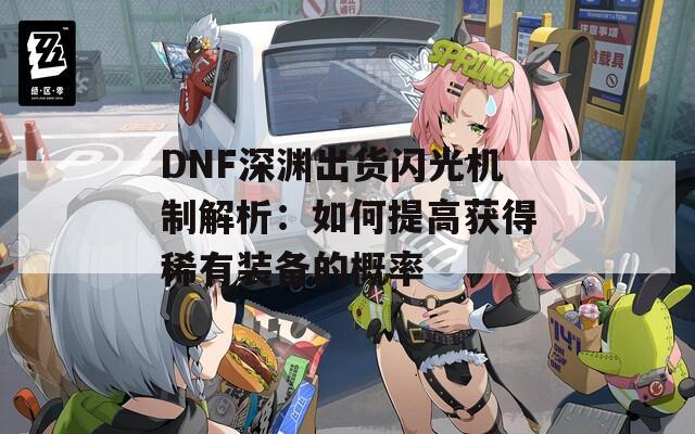 DNF深渊出货闪光机制解析：如何提高获得稀有装备的概率