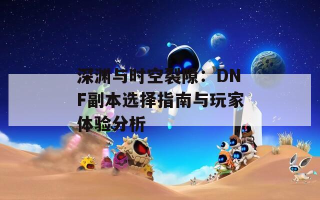 深渊与时空裂隙：DNF副本选择指南与玩家体验分析