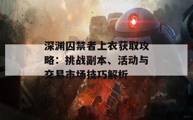 深渊囚禁者上衣获取攻略：挑战副本、活动与交易市场技巧解析