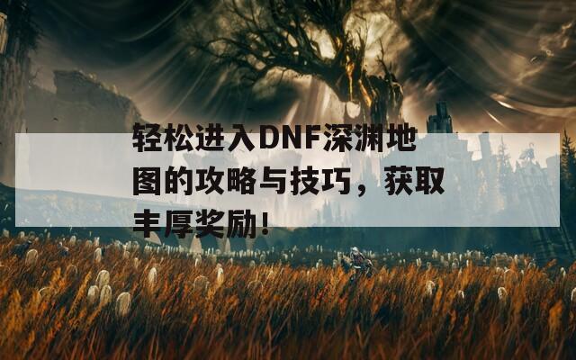 轻松进入DNF深渊地图的攻略与技巧，获取丰厚奖励！