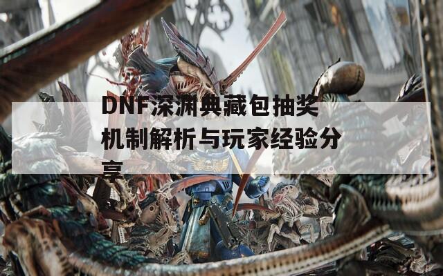 DNF深渊典藏包抽奖机制解析与玩家经验分享