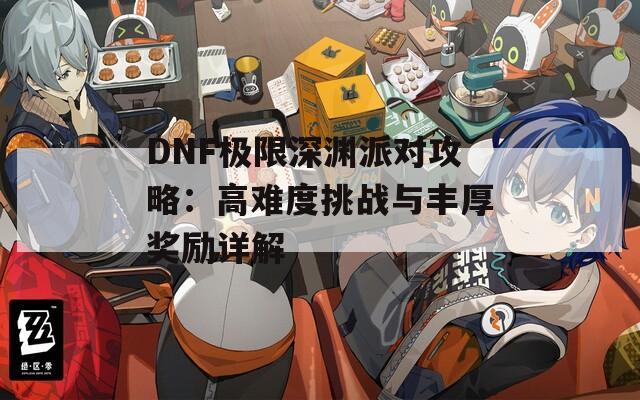 DNF极限深渊派对攻略：高难度挑战与丰厚奖励详解