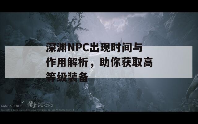 深渊NPC出现时间与作用解析，助你获取高等级装备