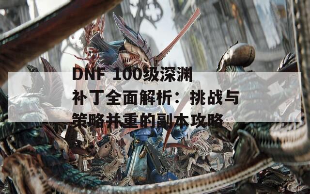 DNF 100级深渊补丁全面解析：挑战与策略并重的副本攻略