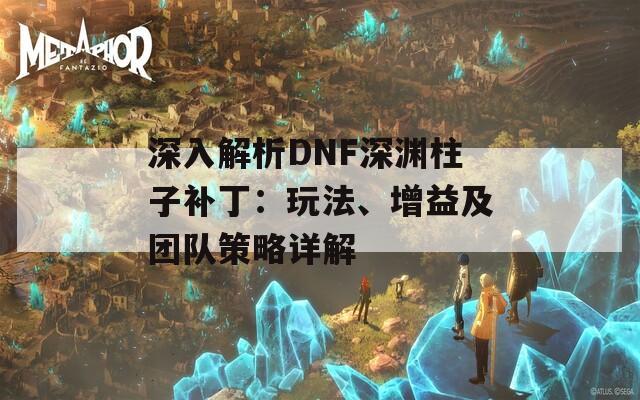 深入解析DNF深渊柱子补丁：玩法、增益及团队策略详解