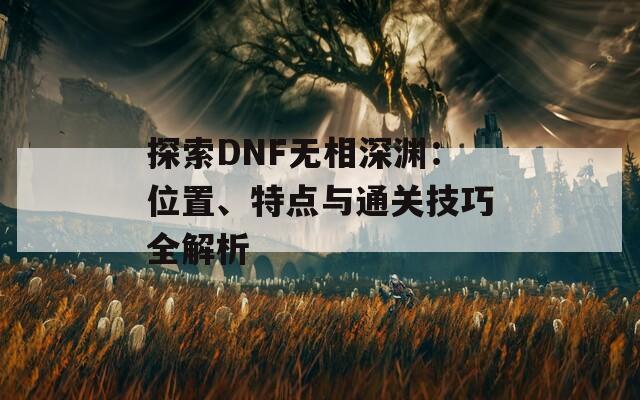 探索DNF无相深渊：位置、特点与通关技巧全解析