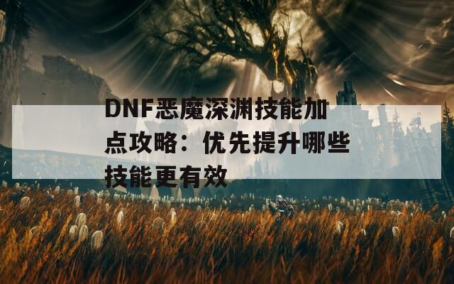 DNF恶魔深渊技能加点攻略：优先提升哪些技能更有效