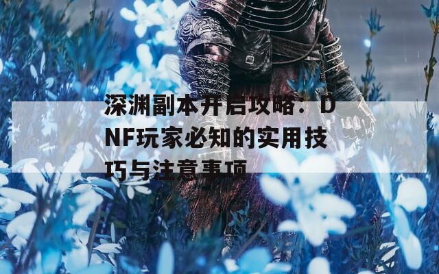 深渊副本开启攻略：DNF玩家必知的实用技巧与注意事项