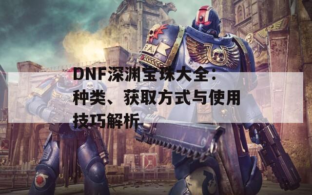 DNF深渊宝珠大全：种类、获取方式与使用技巧解析