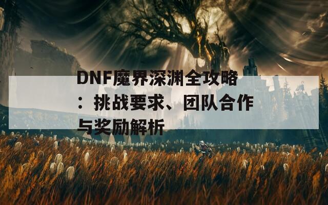 DNF魔界深渊全攻略：挑战要求、团队合作与奖励解析