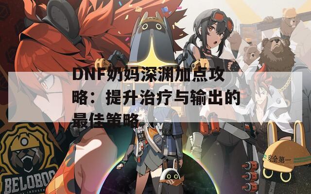 DNF奶妈深渊加点攻略：提升治疗与输出的最佳策略