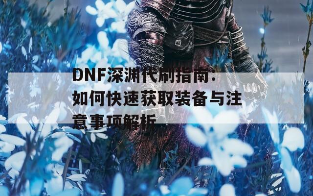 DNF深渊代刷指南：如何快速获取装备与注意事项解析