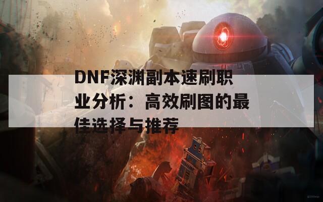 DNF深渊副本速刷职业分析：高效刷图的最佳选择与推荐