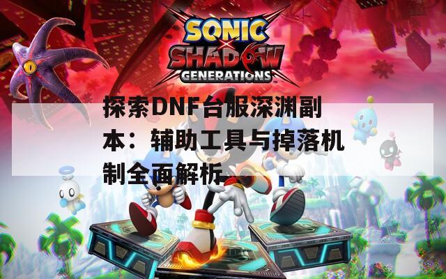 探索DNF台服深渊副本：辅助工具与掉落机制全面解析