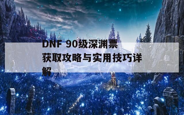 DNF 90级深渊票获取攻略与实用技巧详解