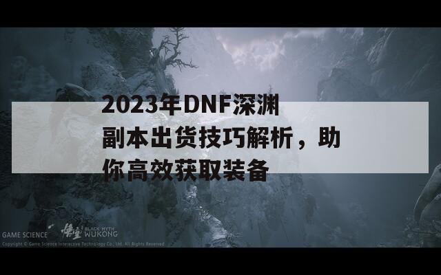 2023年DNF深渊副本出货技巧解析，助你高效获取装备