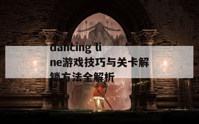 dancing line游戏技巧与关卡解锁方法全解析