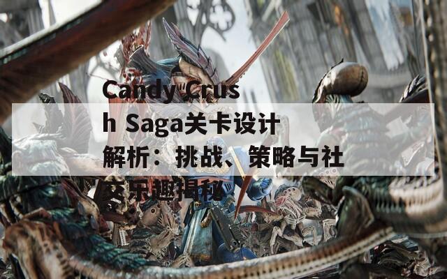 Candy Crush Saga关卡设计解析：挑战、策略与社交乐趣揭秘