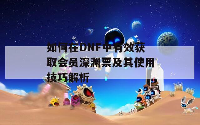 如何在DNF中有效获取会员深渊票及其使用技巧解析